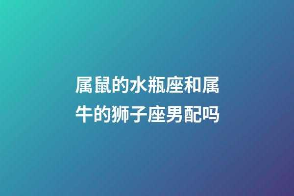 属鼠的水瓶座和属牛的狮子座男配吗-第1张-星座运势-玄机派