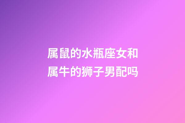 属鼠的水瓶座女和属牛的狮子男配吗-第1张-星座运势-玄机派