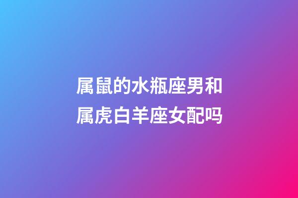 属鼠的水瓶座男和属虎白羊座女配吗-第1张-星座运势-玄机派