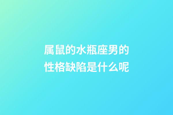 属鼠的水瓶座男的性格缺陷是什么呢-第1张-星座运势-玄机派