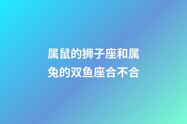 属鼠的狮子座和属兔的双鱼座合不合-第1张-星座运势-玄机派