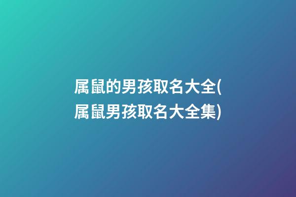 属鼠的男孩取名大全(属鼠男孩取名大全集)