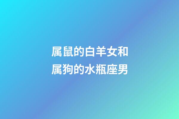 属鼠的白羊女和属狗的水瓶座男-第1张-星座运势-玄机派