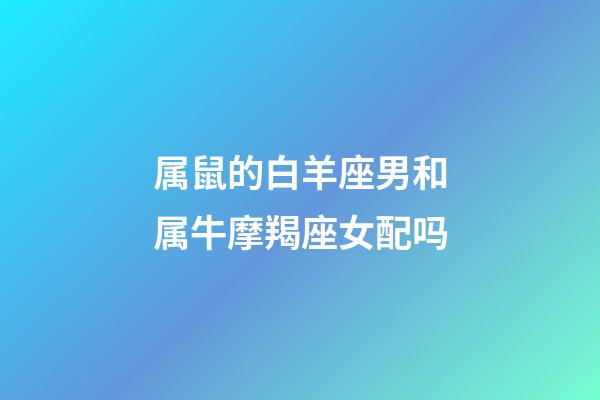 属鼠的白羊座男和属牛摩羯座女配吗-第1张-星座运势-玄机派