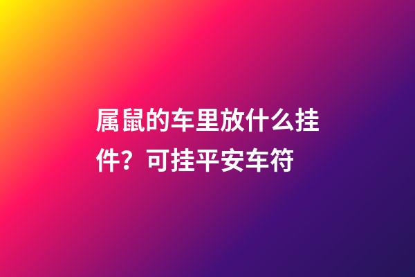 属鼠的车里放什么挂件？可挂平安车符