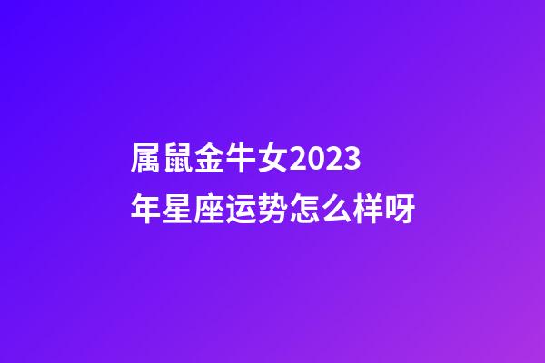 属鼠金牛女2023年星座运势怎么样呀-第1张-星座运势-玄机派