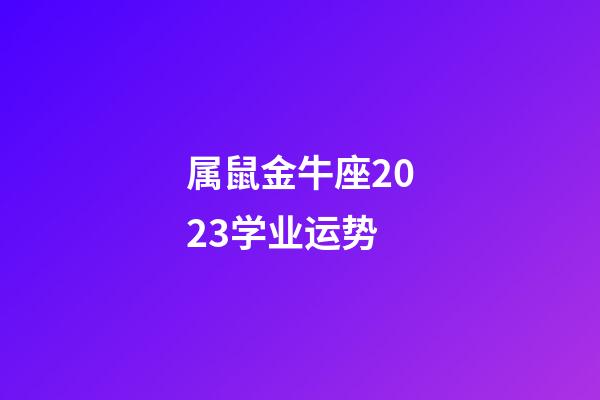 属鼠金牛座2023学业运势-第1张-星座运势-玄机派