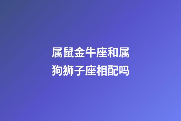 属鼠金牛座和属狗狮子座相配吗-第1张-星座运势-玄机派