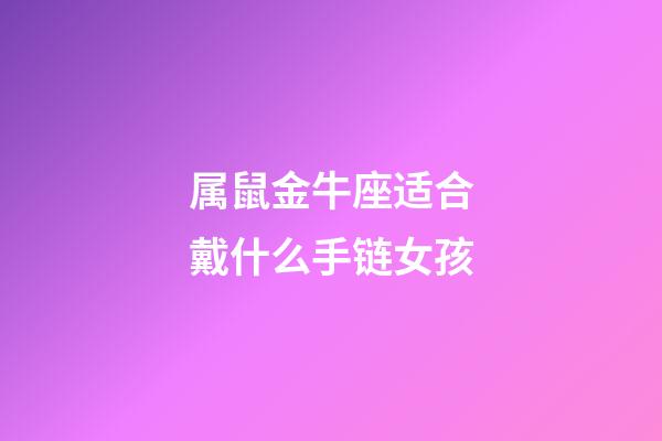 属鼠金牛座适合戴什么手链女孩-第1张-星座运势-玄机派