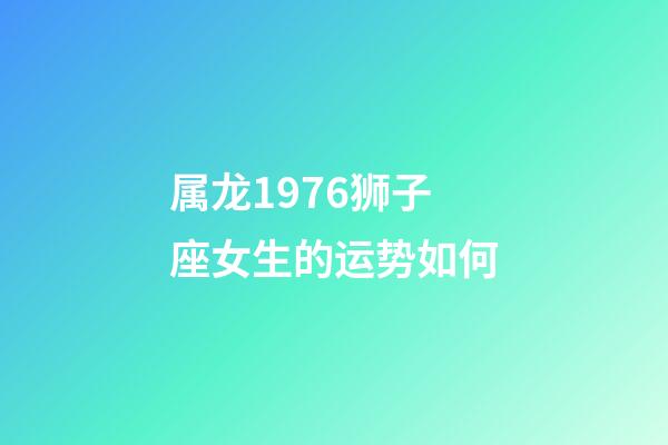 属龙1976狮子座女生的运势如何-第1张-星座运势-玄机派