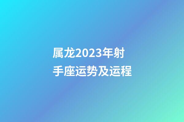 属龙2023年射手座运势及运程-第1张-星座运势-玄机派