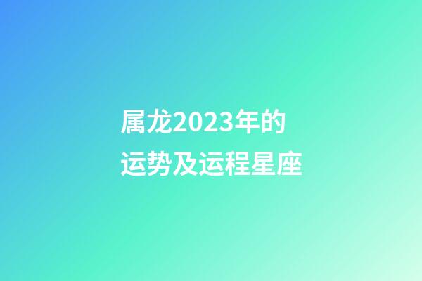 属龙2023年的运势及运程星座
