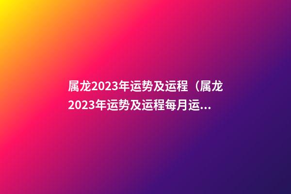 属龙2023年运势及运程（属龙2023年运势及运程每月运程）