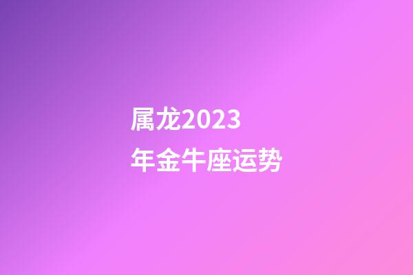 属龙2023年金牛座运势-第1张-星座运势-玄机派