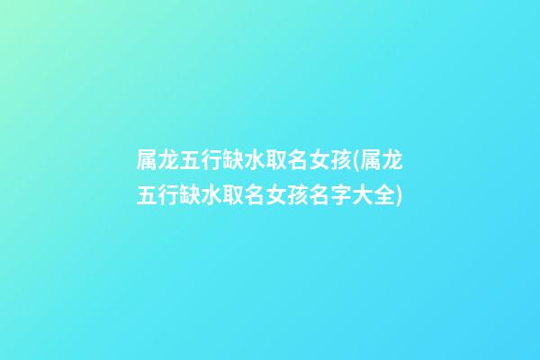 属龙五行缺水取名女孩(属龙五行缺水取名女孩名字大全)
