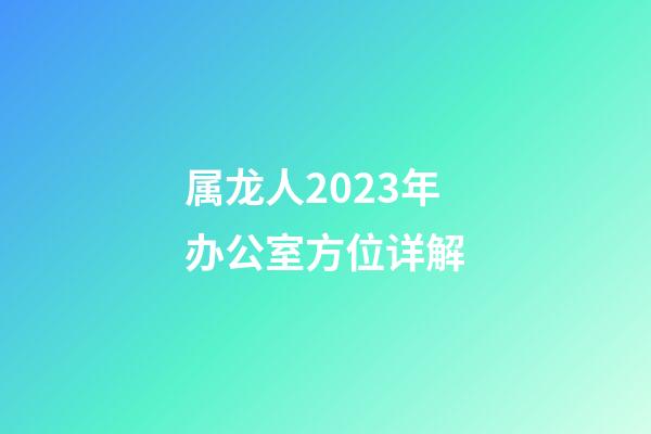 属龙人2023年办公室方位详解