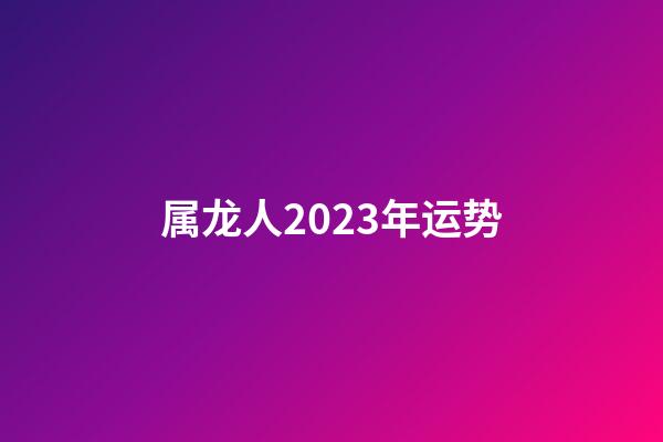 属龙人2023年运势（属龙人2023年每月运势）-第1张-星座运势-玄机派