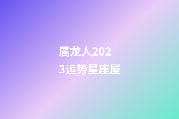 属龙人2023运势星座屋-第1张-星座运势-玄机派