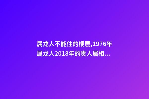 属龙人不能住的楼层,1976年属龙人2018年的贵人属相运势及运程详解-第1张-观点-玄机派