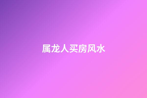 属龙人买房风水