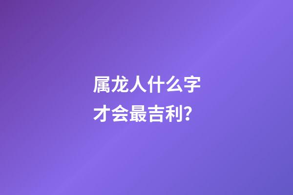 属龙人什么字才会最吉利？