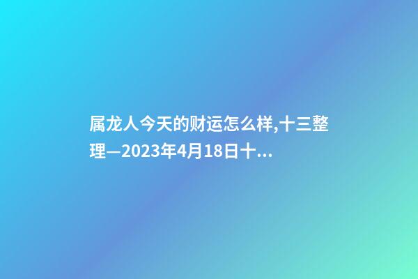 属龙人今天的财运怎么样,十三整理—2023年4月18日(星期二)十二生肖今日运势及注意事项-第1张-观点-玄机派
