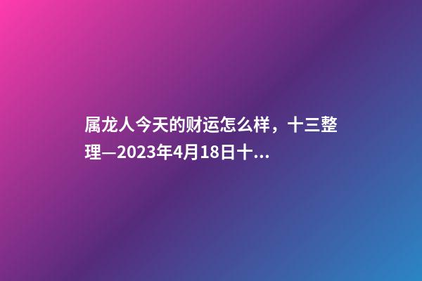 属龙人今天的财运怎么样，十三整理—2023年4月18日(星期二)十二生肖今日运势及注意事项-第1张-观点-玄机派