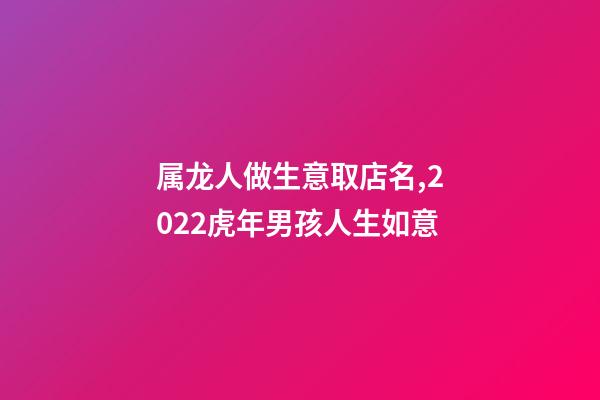 属龙人做生意取店名,2022虎年男孩人生如意-第1张-观点-玄机派