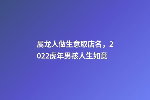 属龙人做生意取店名，2022虎年男孩人生如意-第1张-观点-玄机派