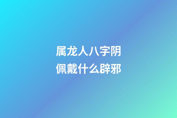 属龙人八字阴佩戴什么辟邪