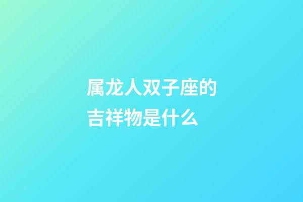 属龙人双子座的吉祥物是什么-第1张-星座运势-玄机派