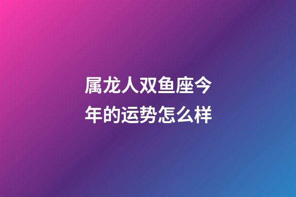 属龙人双鱼座今年的运势怎么样