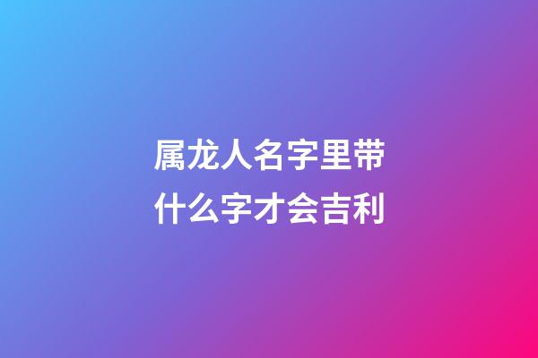 属龙人名字里带什么字才会吉利