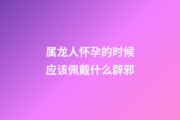 属龙人怀孕的时候应该佩戴什么辟邪