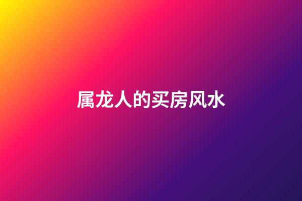 属龙人的买房风水