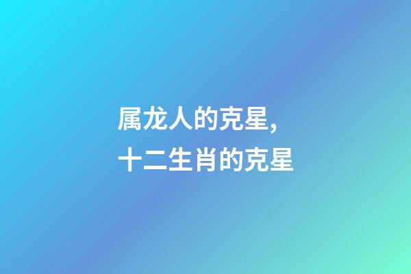 属龙人的克星,十二生肖的克星-第1张-观点-玄机派