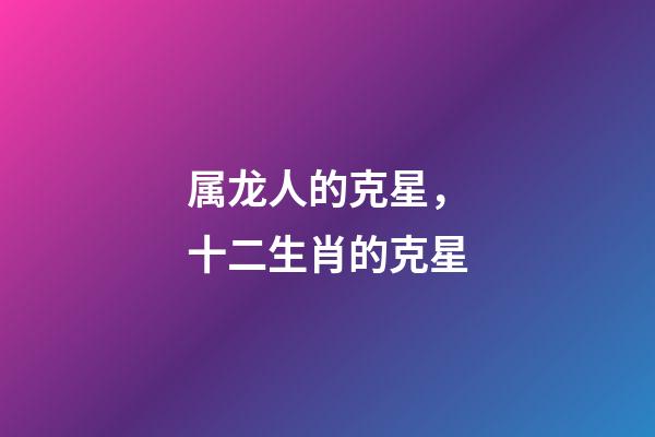 属龙人的克星，十二生肖的克星-第1张-观点-玄机派