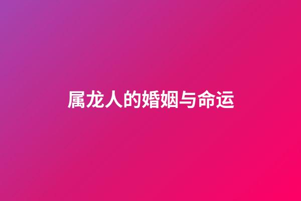 属龙人的婚姻与命运（生肖龙婚姻运势）-第1张-星座运势-玄机派