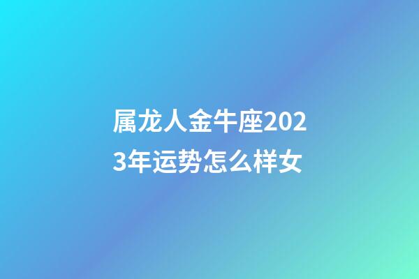 属龙人金牛座2023年运势怎么样女-第1张-星座运势-玄机派
