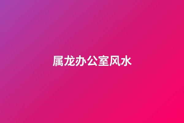 属龙办公室风水