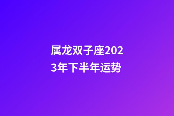 属龙双子座2023年下半年运势-第1张-星座运势-玄机派