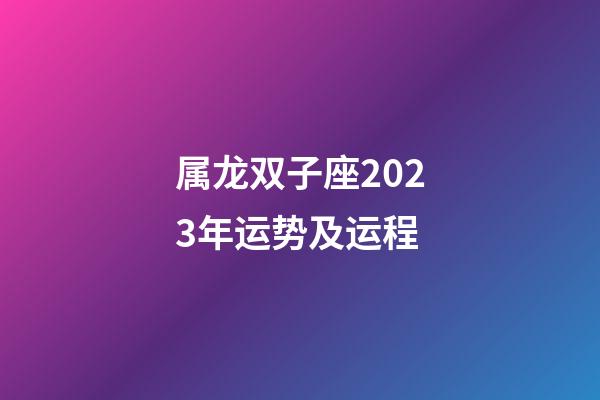 属龙双子座2023年运势及运程