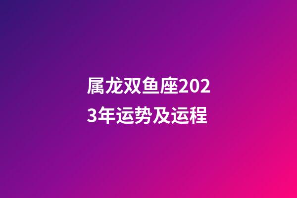 属龙双鱼座2023年运势及运程-第1张-星座运势-玄机派