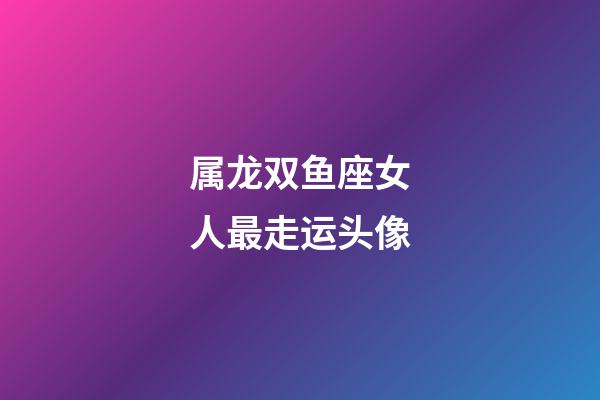 属龙双鱼座女人最走运头像-第1张-星座运势-玄机派