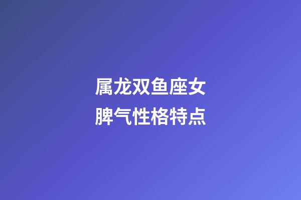 属龙双鱼座女脾气性格特点-第1张-星座运势-玄机派