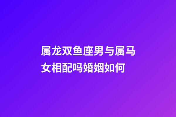 属龙双鱼座男与属马女相配吗婚姻如何-第1张-星座运势-玄机派