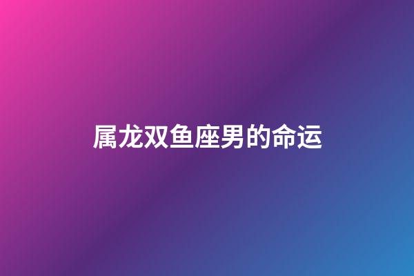 属龙双鱼座男的命运-第1张-星座运势-玄机派