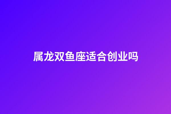 属龙双鱼座适合创业吗-第1张-星座运势-玄机派
