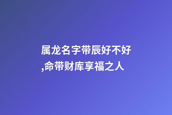 属龙名字带辰好不好,命带财库享福之人-第1张-观点-玄机派