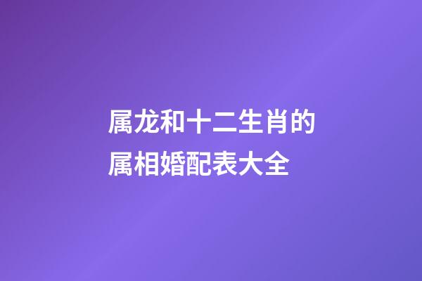属龙和十二生肖的属相婚配表大全